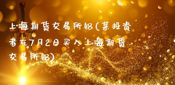 上海期货交易所铝(某投资者在7月2日买入上海期货交易所铝)_https://www.yunyouns.com_恒生指数_第1张