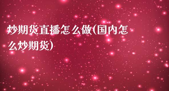 炒期货直播怎么做(国内怎么炒期货)_https://www.yunyouns.com_期货直播_第1张