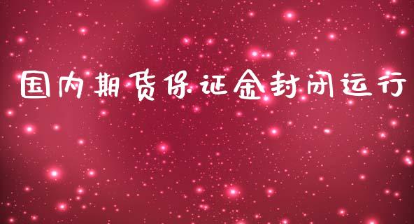 国内期货保证金封闭运行_https://www.yunyouns.com_期货行情_第1张