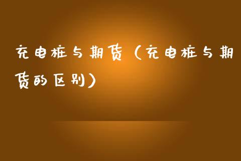 充电桩与期货（充电桩与期货的区别）_https://www.yunyouns.com_股指期货_第1张