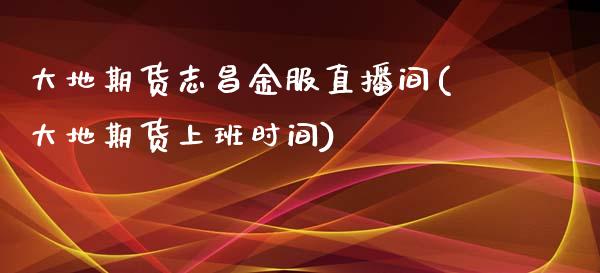 大地期货志昌金服直播间(大地期货上班时间)_https://www.yunyouns.com_期货直播_第1张