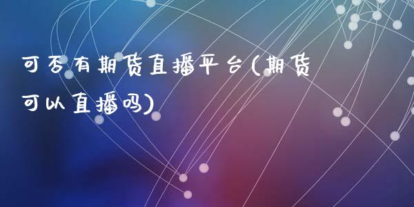 可否有期货直播平台(期货可以直播吗)_https://www.yunyouns.com_期货直播_第1张