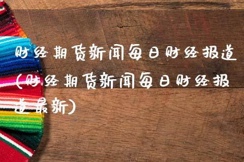 财经期货新闻每日财经报道(财经期货新闻每日财经报道最新)_https://www.yunyouns.com_股指期货_第1张