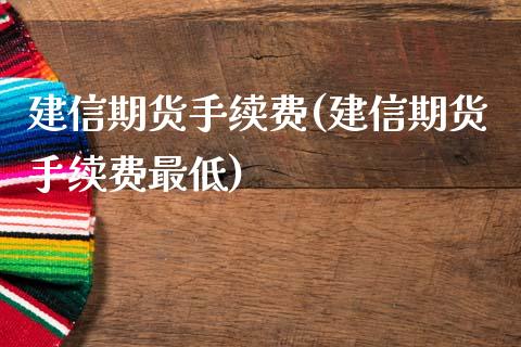 建信期货手续费(建信期货手续费最低)_https://www.yunyouns.com_期货行情_第1张