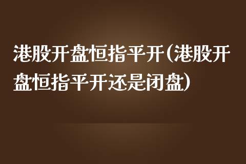 港股开盘恒指平开(港股开盘恒指平开还是闭盘)_https://www.yunyouns.com_期货直播_第1张