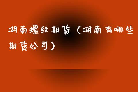 湖南螺纹期货（湖南有哪些期货公司）_https://www.yunyouns.com_期货直播_第1张