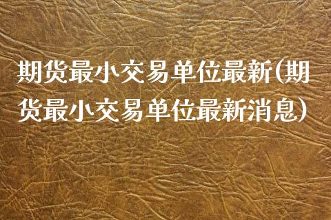 期货最小交易单位最新(期货最小交易单位最新消息)_https://www.yunyouns.com_期货直播_第1张