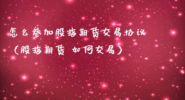 怎么参加股指期货交易协议（股指期货 如何交易）_https://www.yunyouns.com_期货直播_第1张