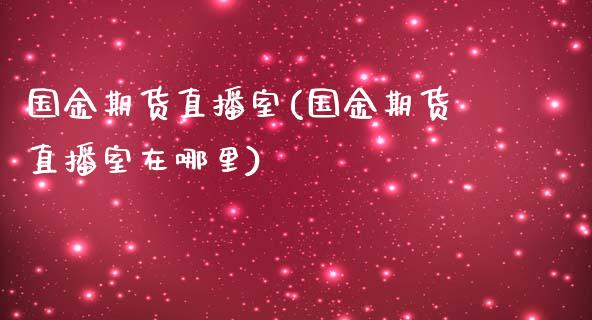 国金期货直播室(国金期货直播室在哪里)_https://www.yunyouns.com_期货行情_第1张