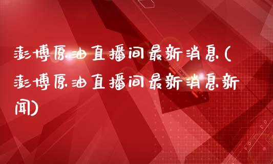 澎博原油直播间最新消息(澎博原油直播间最新消息新闻)_https://www.yunyouns.com_期货直播_第1张