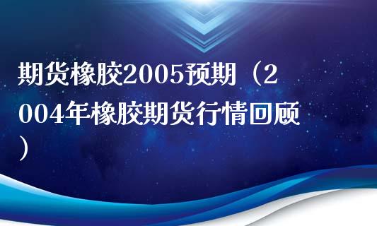 期货橡胶2005预期（2004年橡胶期货行情回顾）_https://www.yunyouns.com_期货直播_第1张