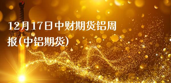 12月17日中财期货铝周报(中铝期货)_https://www.yunyouns.com_期货直播_第1张