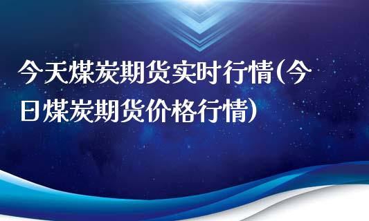 今天煤炭期货实时行情(今日煤炭期货价格行情)_https://www.yunyouns.com_期货行情_第1张