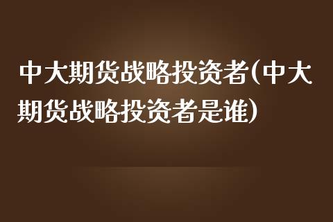 中大期货战略投资者(中大期货战略投资者是谁)_https://www.yunyouns.com_期货直播_第1张