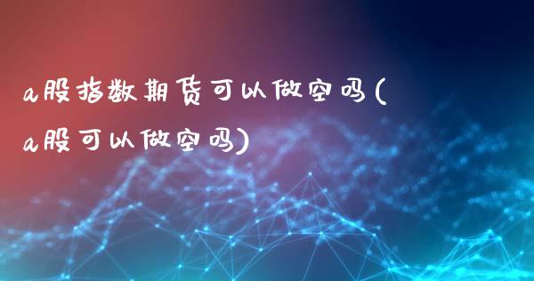 a股指数期货可以做空吗(a股可以做空吗)_https://www.yunyouns.com_期货直播_第1张