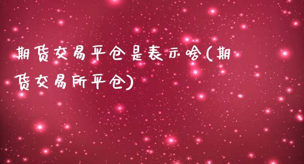 期货交易平仓是表示啥(期货交易所平仓)_https://www.yunyouns.com_恒生指数_第1张