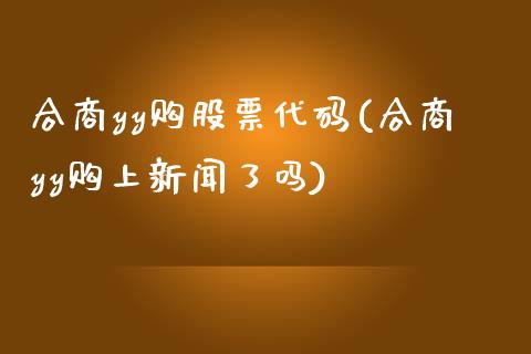 合商yy购股票代码(合商yy购上新闻了吗)_https://www.yunyouns.com_期货直播_第1张