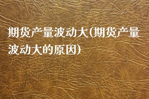 期货产量波动大(期货产量波动大的原因)_https://www.yunyouns.com_股指期货_第1张