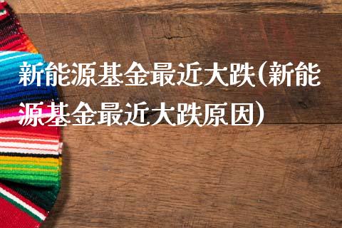 新能源基金最近大跌(新能源基金最近大跌原因)_https://www.yunyouns.com_恒生指数_第1张