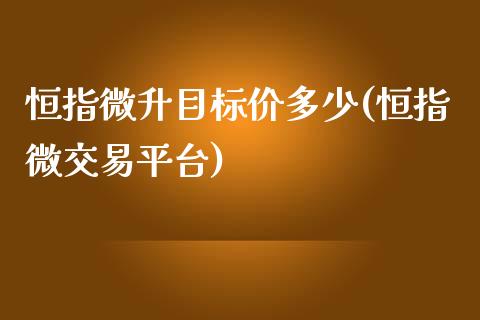 恒指微升目标价多少(恒指微交易平台)_https://www.yunyouns.com_股指期货_第1张