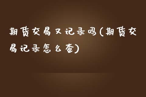 期货交易又记录吗(期货交易记录怎么查)_https://www.yunyouns.com_期货行情_第1张