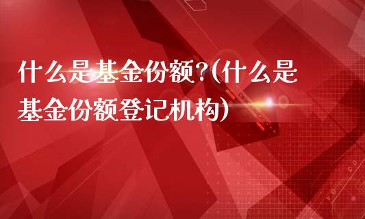 什么是基金份额?(什么是基金份额登记机构)_https://www.yunyouns.com_期货直播_第1张