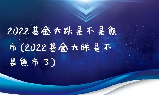 2022基金大跌是不是熊市(2022基金大跌是不是熊市了)_https://www.yunyouns.com_股指期货_第1张