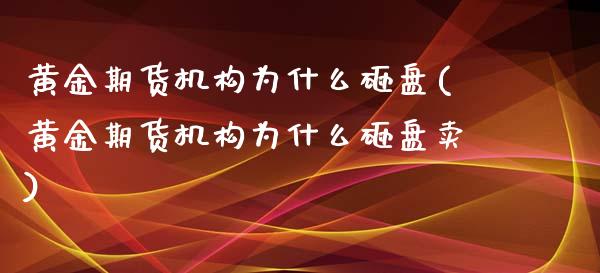 黄金期货机构为什么砸盘(黄金期货机构为什么砸盘卖)_https://www.yunyouns.com_期货直播_第1张