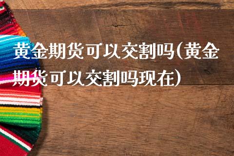 黄金期货可以交割吗(黄金期货可以交割吗现在)_https://www.yunyouns.com_股指期货_第1张