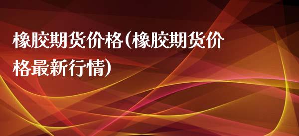 橡胶期货价格(橡胶期货价格最新行情)_https://www.yunyouns.com_股指期货_第1张