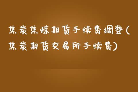 焦炭焦煤期货手续费调整(焦炭期货交易所手续费)_https://www.yunyouns.com_股指期货_第1张