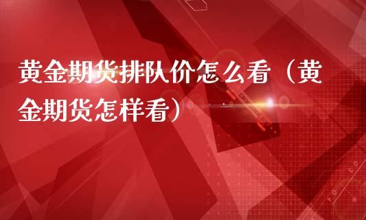 黄金期货排队价怎么看（黄金期货怎样看）_https://www.yunyouns.com_期货行情_第1张