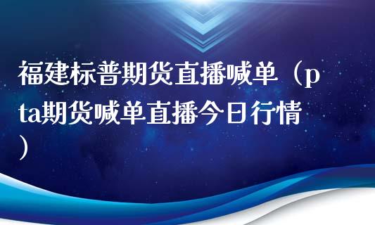 福建标普期货直播喊单（pta期货喊单直播今日行情）_https://www.yunyouns.com_期货行情_第1张