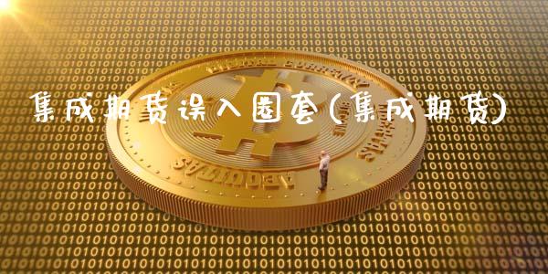 集成期货误入圈套(集成期货)_https://www.yunyouns.com_期货直播_第1张