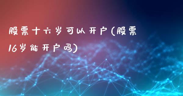 股票十六岁可以开户(股票1能开户吗)_https://www.yunyouns.com_股指期货_第1张