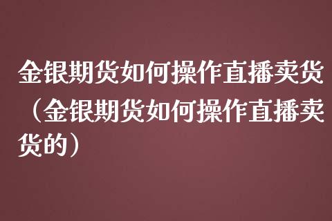 金银期货如何操作直播卖货（金银期货如何操作直播卖货的）_https://www.yunyouns.com_期货直播_第1张