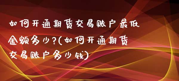 如何开通期货交易账户最低金额多少?(如何开通期货交易账户多少钱)_https://www.yunyouns.com_期货直播_第1张