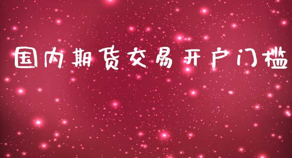 国内期货交易开户门槛_https://www.yunyouns.com_股指期货_第1张