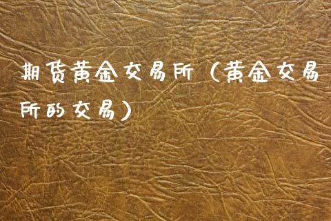 期货黄金交易所（黄金交易所的交易）_https://www.yunyouns.com_期货行情_第1张