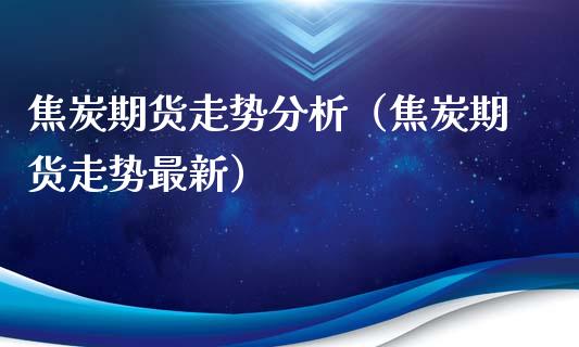 焦炭期货走势分析（焦炭期货走势最新）_https://www.yunyouns.com_期货行情_第1张