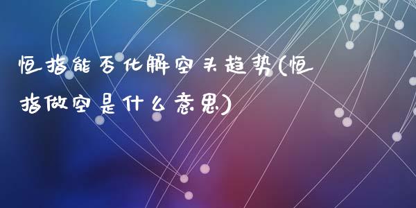 恒指能否化解空头趋势(恒指做空是什么意思)_https://www.yunyouns.com_期货直播_第1张