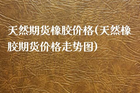 天然期货橡胶价格(天然橡胶期货价格走势图)_https://www.yunyouns.com_股指期货_第1张