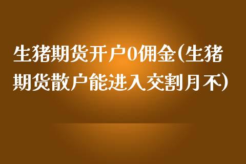 生猪期货开户0佣金(生猪期货散户能进入交割月不)_https://www.yunyouns.com_恒生指数_第1张