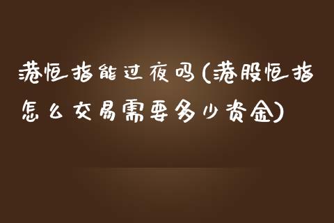 港恒指能过夜吗(港股恒指怎么交易需要多少资金)_https://www.yunyouns.com_股指期货_第1张