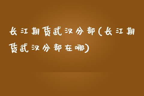 长江期货武汉分部(长江期货武汉分部在哪)_https://www.yunyouns.com_恒生指数_第1张