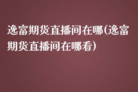 逸富期货直播间在哪(逸富期货直播间在哪看)_https://www.yunyouns.com_期货直播_第1张