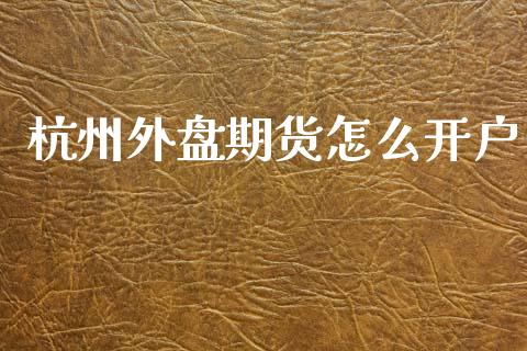 杭州外盘期货怎么开户_https://www.yunyouns.com_期货直播_第1张