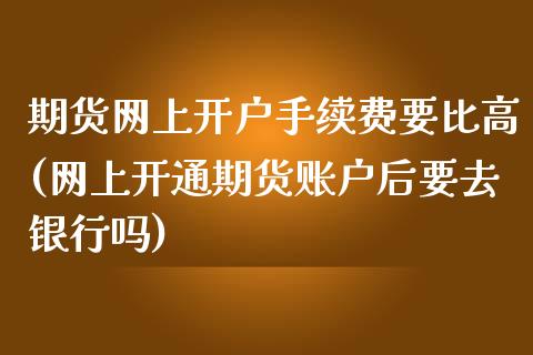 期货网上开户手续费要比高(网上开通期货账户后要去银行吗)_https://www.yunyouns.com_期货直播_第1张