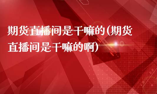 期货直播间是的(期货直播间是的啊)_https://www.yunyouns.com_股指期货_第1张