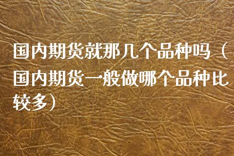 国内期货就那几个品种吗（国内期货一般做哪个品种比较多）_https://www.yunyouns.com_期货行情_第1张